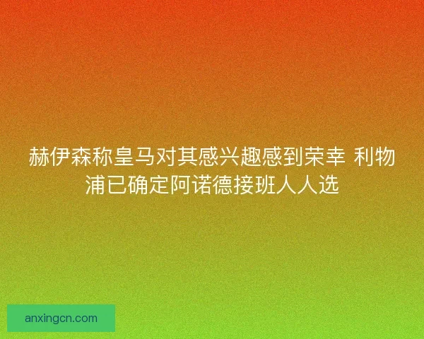 赫伊森称皇马对其感兴趣感到荣幸 利物浦已确定阿诺德接班人人选
