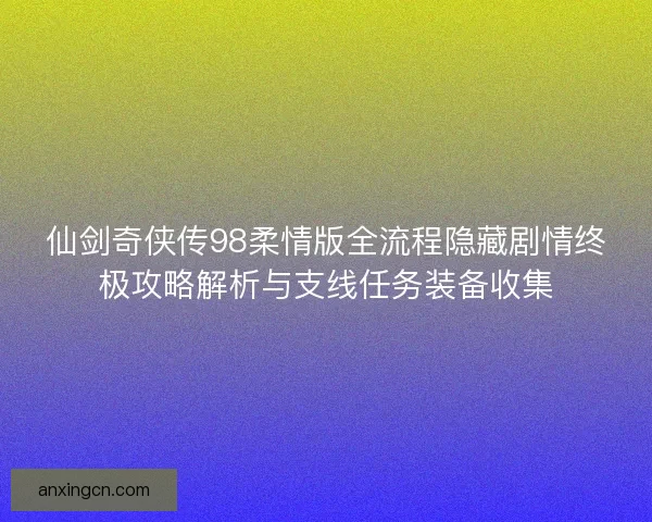 仙剑奇侠传98柔情版全流程隐藏剧情终极攻略解析与支线任务装备收集