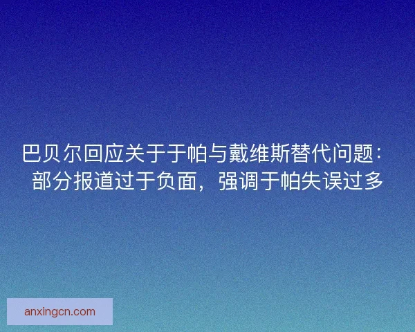 巴贝尔回应关于于帕与戴维斯替代问题：部分报道过于负面，强调于帕失误过多