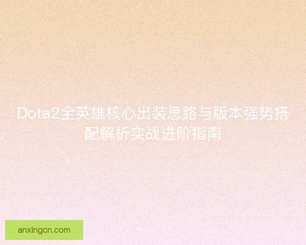 Dota2全英雄核心出装思路与版本强势搭配解析实战进阶指南