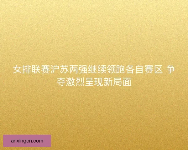 女排联赛沪苏两强继续领跑各自赛区 争夺激烈呈现新局面