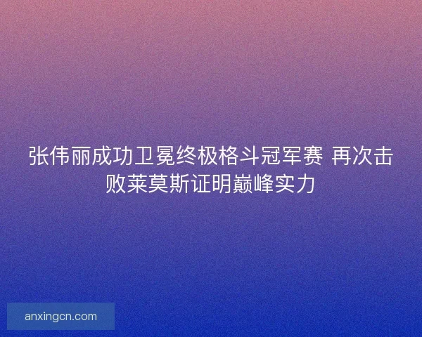 张伟丽成功卫冕终极格斗冠军赛 再次击败莱莫斯证明巅峰实力
