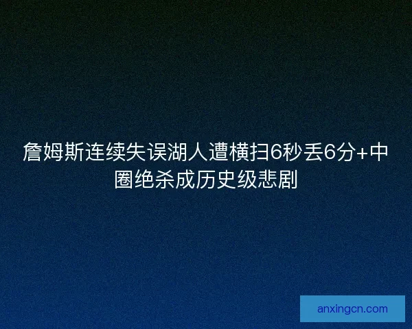 詹姆斯连续失误湖人遭横扫6秒丢6分+中圈绝杀成历史级悲剧