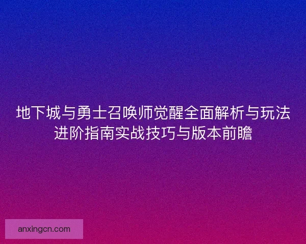 地下城与勇士召唤师觉醒全面解析与玩法进阶指南实战技巧与版本前瞻